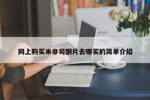 在哪里买流产药包邮网上购买米非司酮片去哪买的简单介绍