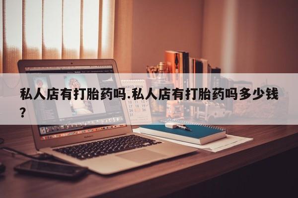 在哪里买流产药包邮私人店有打胎药吗.私人店有打胎药吗多少钱？