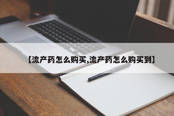 在哪里买流产药包邮【流产药怎么购买,流产药怎么购买到】