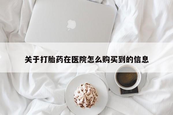 在哪里买流产药包邮关于打胎药在医院怎么购买到的信息