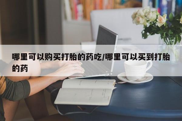 在哪里买流产药包邮哪里可以购买打胎的药吃/哪里可以买到打胎的药