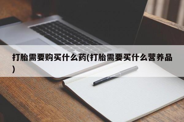 在哪里买流产药包邮打胎需要购买什么药(打胎需要买什么营养品)