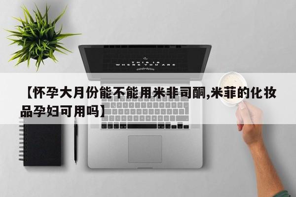 在哪里买流产药包邮【怀孕大月份能不能用米非司酮,米菲的化妆品孕妇可用吗】