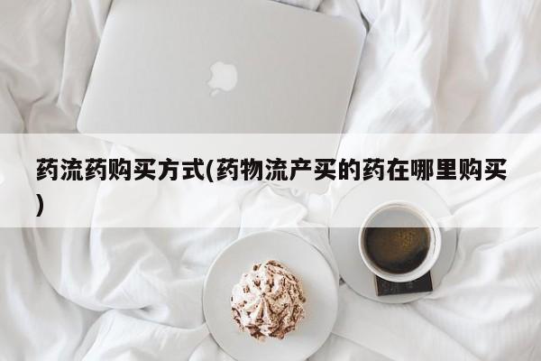 在哪里买流产药包邮药流药购买方式(药物流产买的药在哪里购买)