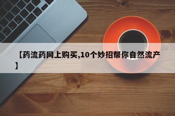 在哪里买流产药包邮【药流药网上购买,10个妙招帮你自然流产】