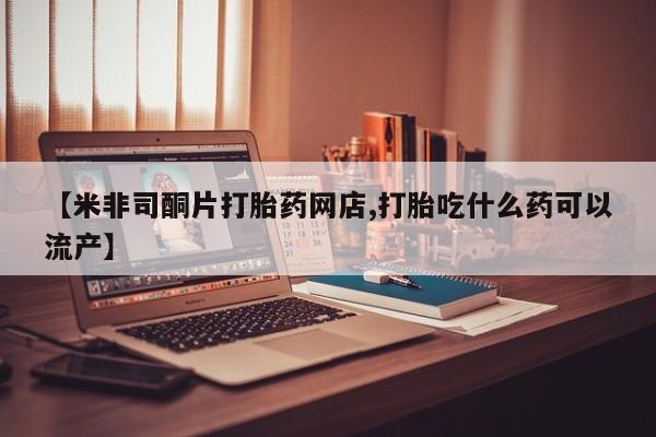 在哪里买流产药包邮【米非司酮片打胎药网店,打胎吃什么药可以流产】