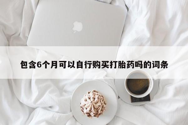 在哪里买流产药包邮包含6个月可以自行购买打胎药吗的词条