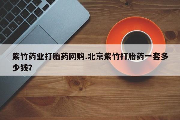在哪里买流产药包邮紫竹药业打胎药网购.北京紫竹打胎药一套多少钱？